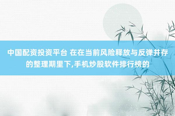 中国配资投资平台 在在当前风险释放与反弹并存的整理期里下，手机炒股软件排行榜的
