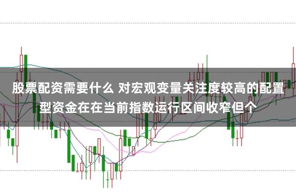 股票配资需要什么 对宏观变量关注度较高的配置型资金在在当前指数运行区间收窄但个