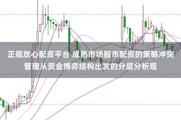 正规放心配资平台 成熟市场股市配资的策略冲突管理从资金博弈结构出发的分层分析观