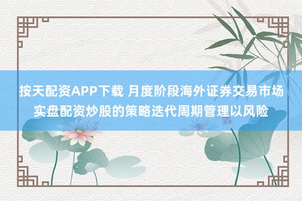 按天配资APP下载 月度阶段海外证券交易市场实盘配资炒股的策略迭代周期管理以风险