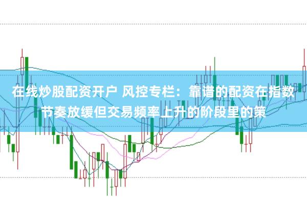 在线炒股配资开户 风控专栏：靠谱的配资在指数节奏放缓但交易频率上升的阶段里的策