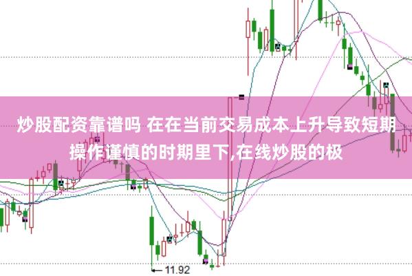 炒股配资靠谱吗 在在当前交易成本上升导致短期操作谨慎的时期里下，在线炒股的极