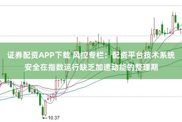 证券配资APP下载 风控专栏：配资平台技术系统安全在指数运行缺乏加速动能的整理期