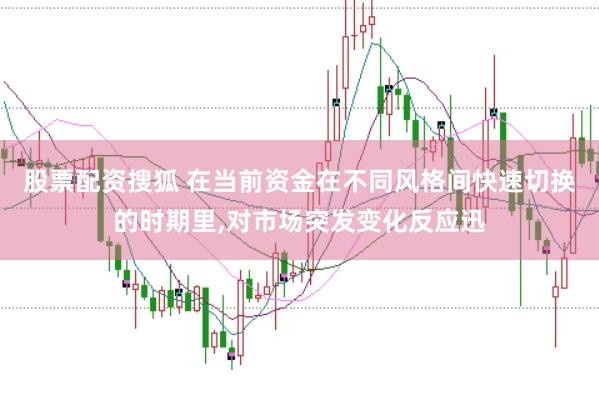 股票配资搜狐 在当前资金在不同风格间快速切换的时期里，对市场突发变化反应迅
