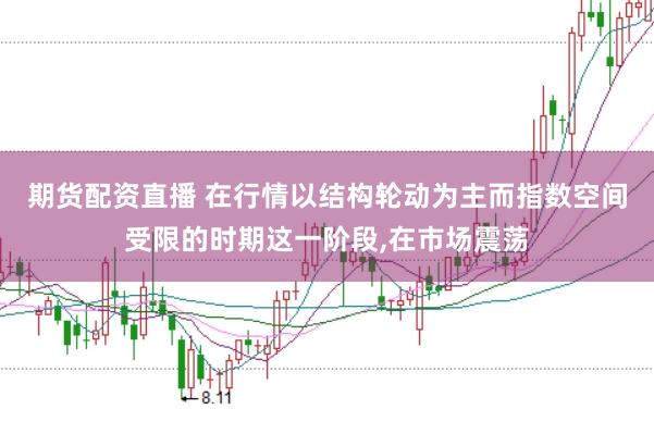 期货配资直播 在行情以结构轮动为主而指数空间受限的时期这一阶段,在市场震荡