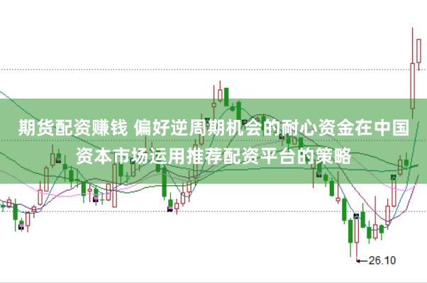 期货配资赚钱 偏好逆周期机会的耐心资金在中国资本市场运用推荐配资平台的策略