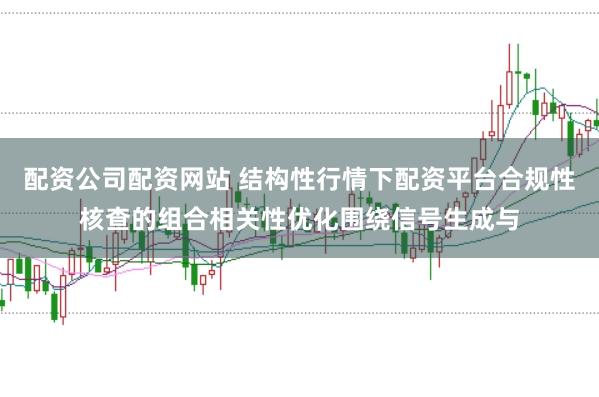 配资公司配资网站 结构性行情下配资平台合规性核查的组合相关性优化围绕信号生成与