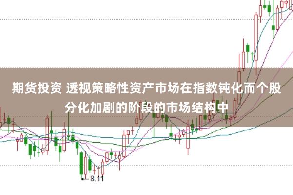 期货投资 透视策略性资产市场在指数钝化而个股分化加剧的阶段的市场结构中