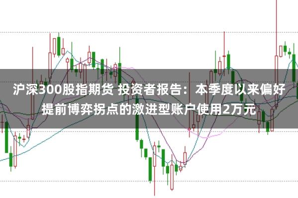 沪深300股指期货 投资者报告：本季度以来偏好提前博弈拐点的激进型账户使用2万元