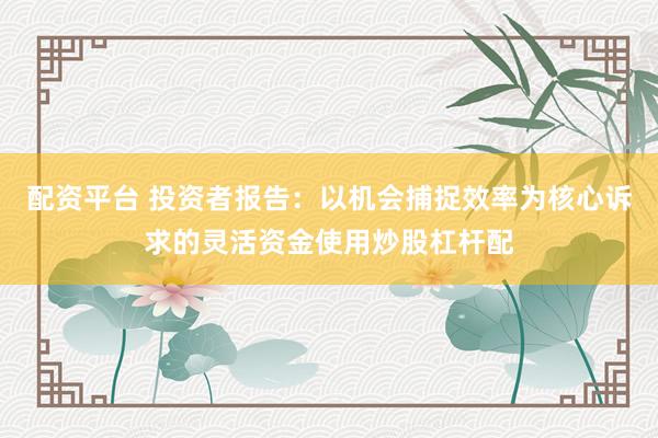 配资平台 投资者报告：以机会捕捉效率为核心诉求的灵活资金使用炒股杠杆配