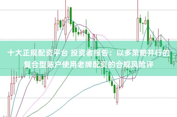 十大正规配资平台 投资者报告：以多策略并行的复合型账户使用老牌配资的合规风险评