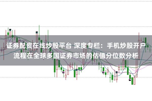 证券配资在线炒股平台 深度专栏:手机炒股开户流程在全球多国证券市场的估值分位数分析
