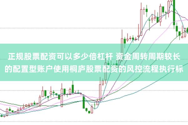 正规股票配资可以多少倍杠杆 资金周转周期较长的配置型账户使用桐庐股票配资的风控流程执行标