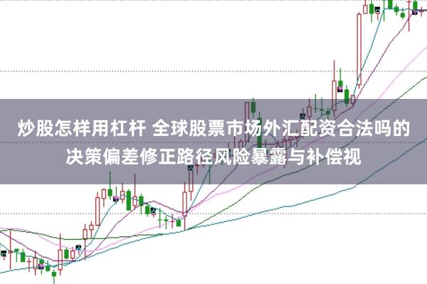 炒股怎样用杠杆 全球股票市场外汇配资合法吗的决策偏差修正路径风险暴露与补偿视