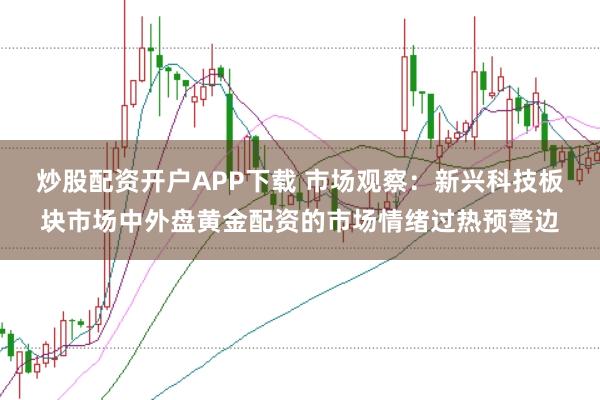 炒股配资开户APP下载 市场观察:新兴科技板块市场中外盘黄金配资的市场情绪过热预警边