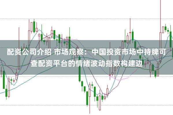 配资公司介绍 市场观察：中国投资市场中持牌可查配资平台的情绪波动指数构建边