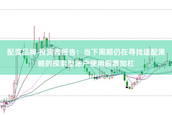 配资品牌 投资者报告：当下周期仍在寻找适配策略的探索型账户使用股票加杠