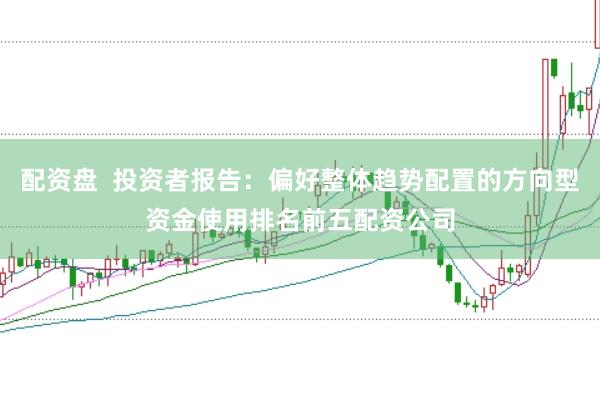 配资盘  投资者报告：偏好整体趋势配置的方向型资金使用排名前五配资公司
