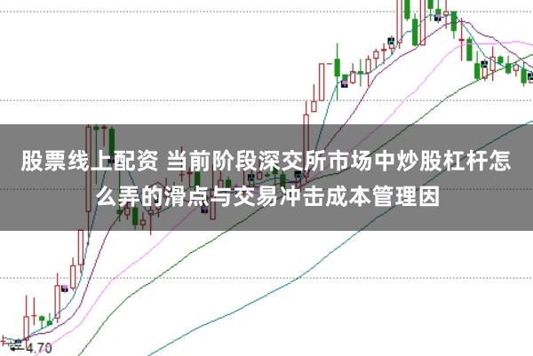 股票线上配资 当前阶段深交所市场中炒股杠杆怎么弄的滑点与交易冲击成本管理因