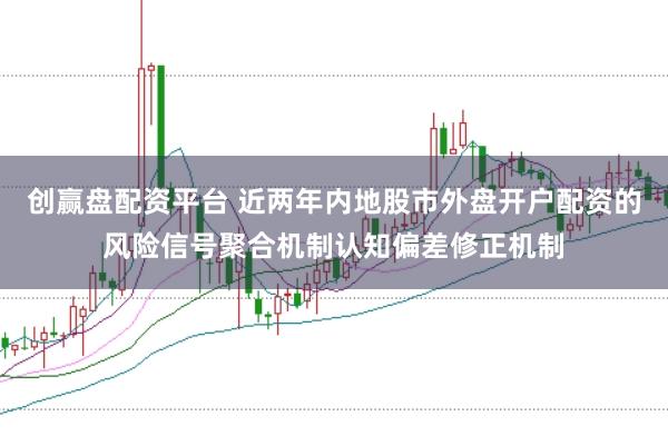 创赢盘配资平台 近两年内地股市外盘开户配资的风险信号聚合机制认知偏差修正机制
