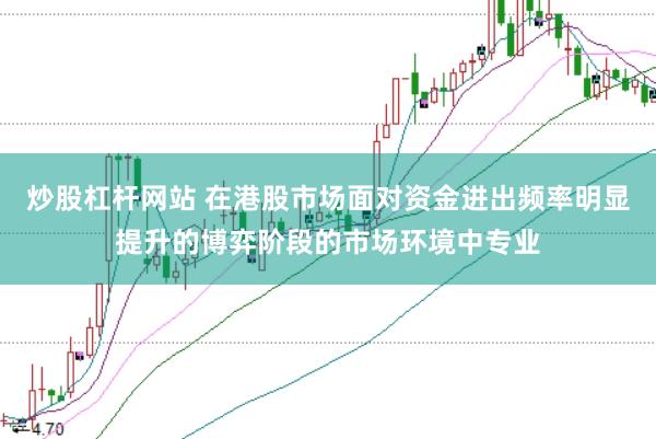 炒股杠杆网站 在港股市场面对资金进出频率明显提升的博弈阶段的市场环境中专业