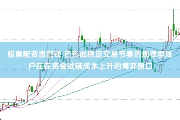 股票配资惠管钱 已形成稳定交易节奏的规律型账户在在资金试错成本上升的博弈窗口