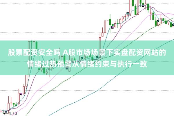 股票配资安全吗 A股市场场景下实盘配资网站的情绪过热预警从情绪约束与执行一致