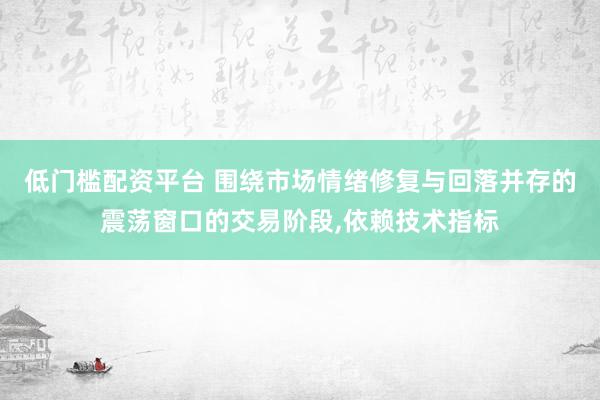 低门槛配资平台 围绕市场情绪修复与回落并存的震荡窗口的交易阶段，依赖技术指标