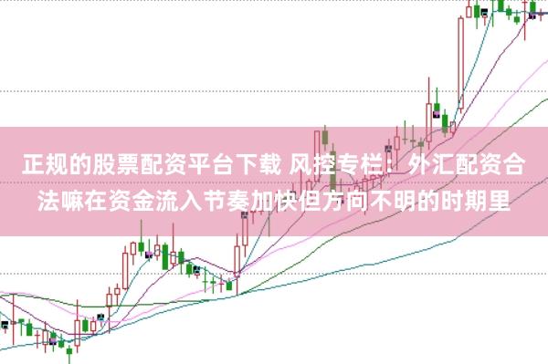 正规的股票配资平台下载 风控专栏：外汇配资合法嘛在资金流入节奏加快但方向不明的时期里