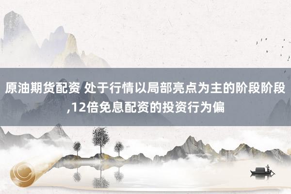 原油期货配资 处于行情以局部亮点为主的阶段阶段，12倍免息配资的投资行为偏
