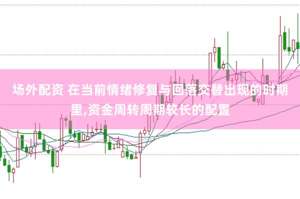 场外配资 在当前情绪修复与回落交替出现的时期里，资金周转周期较长的配置