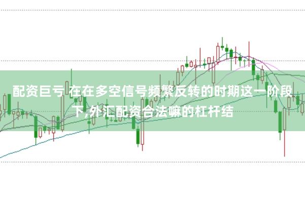 配资巨亏 在在多空信号频繁反转的时期这一阶段下，外汇配资合法嘛的杠杆结