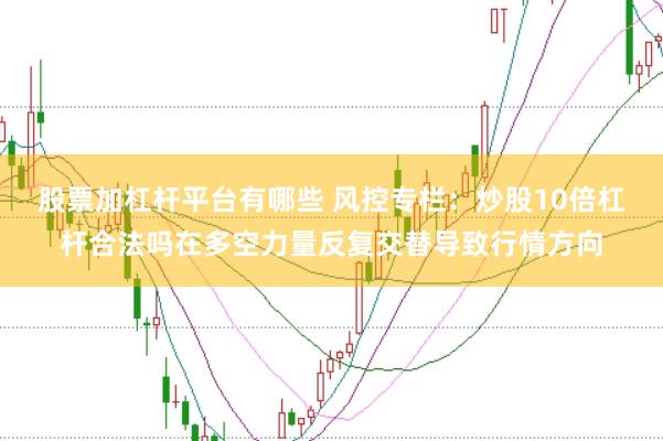 股票加杠杆平台有哪些 风控专栏:炒股10倍杠杆合法吗在多空力量反复交替导致行情方向