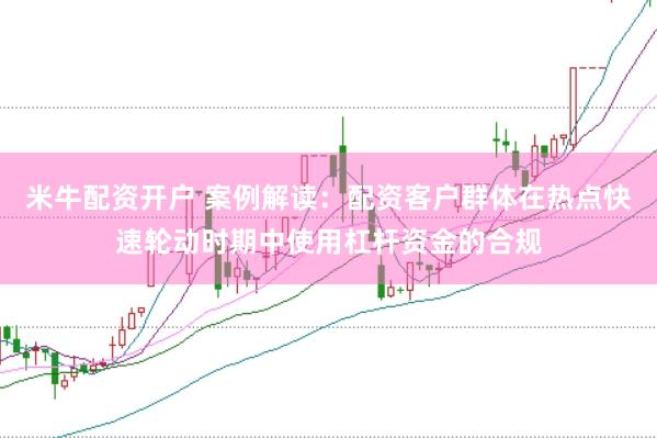 米牛配资开户 案例解读:配资客户群体在热点快速轮动时期中使用杠杆资金的合规