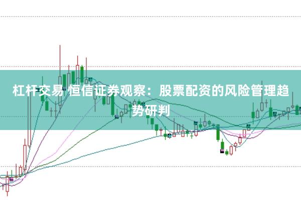杠杆交易 恒信证券观察:股票配资的风险管理趋势研判