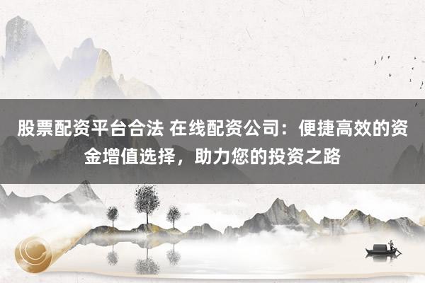 股票配资平台合法 在线配资公司:便捷高效的资金增值选择,助力您的投资之路