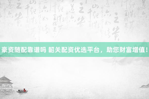 豪资随配靠谱吗 韶关配资优选平台,助您财富增值!