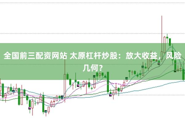 全国前三配资网站 太原杠杆炒股:放大收益,风险几何?