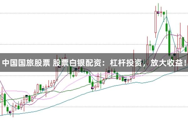 中国国旅股票 股票白银配资：杠杆投资，放大收益！
