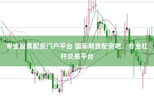 专业股票配资门户平台 国际期货配资吧：专业杠杆交易平台