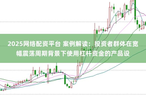 2025网络配资平台 案例解读：投资者群体在宽幅震荡周期背景下使用杠杆资金的产品设