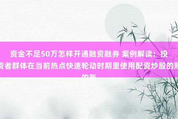 资金不足50万怎样开通融资融券 案例解读：投资者群体在当前热点快速轮动时期里使用配资炒股的账