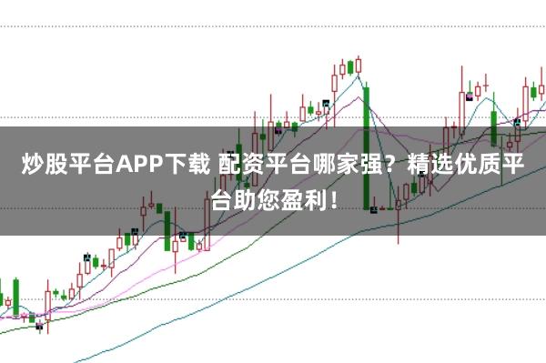 炒股平台APP下载 配资平台哪家强？精选优质平台助您盈利！