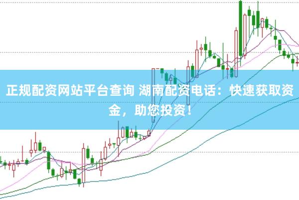 正规配资网站平台查询 湖南配资电话：快速获取资金，助您投资！