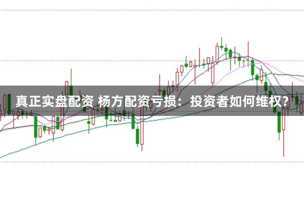 真正实盘配资 杨方配资亏损：投资者如何维权？