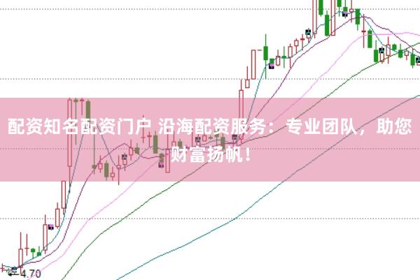 配资知名配资门户 沿海配资服务：专业团队，助您财富扬帆！