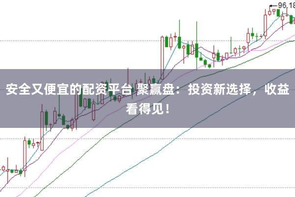 安全又便宜的配资平台 聚赢盘:投资新选择,收益看得见!