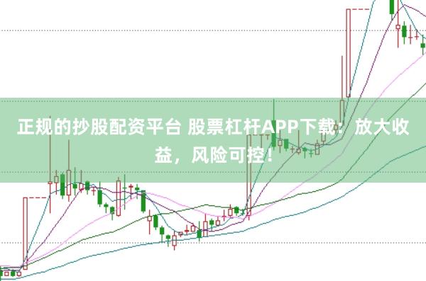 正规的抄股配资平台 股票杠杆APP下载:放大收益,风险可控!