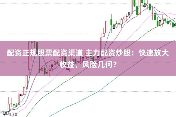 配资正规股票配资渠道 主力配资炒股:快速放大收益,风险几何?