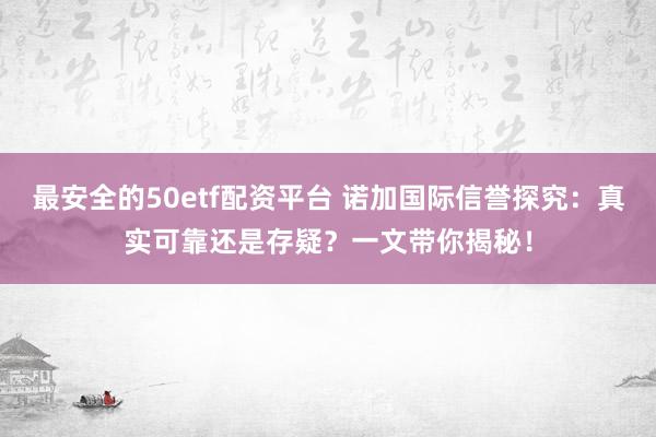 最安全的50etf配资平台 诺加国际信誉探究:真实可靠还是存疑?一文带你揭秘!